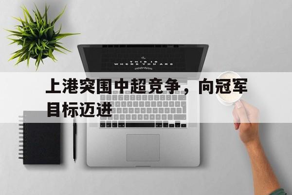 上港突围中超竞争，向冠军目标迈进的简单介绍