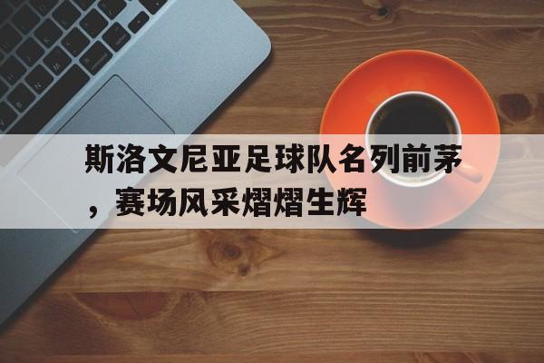 关于斯洛文尼亚足球队名列前茅,赛场风采熠熠生辉的信息